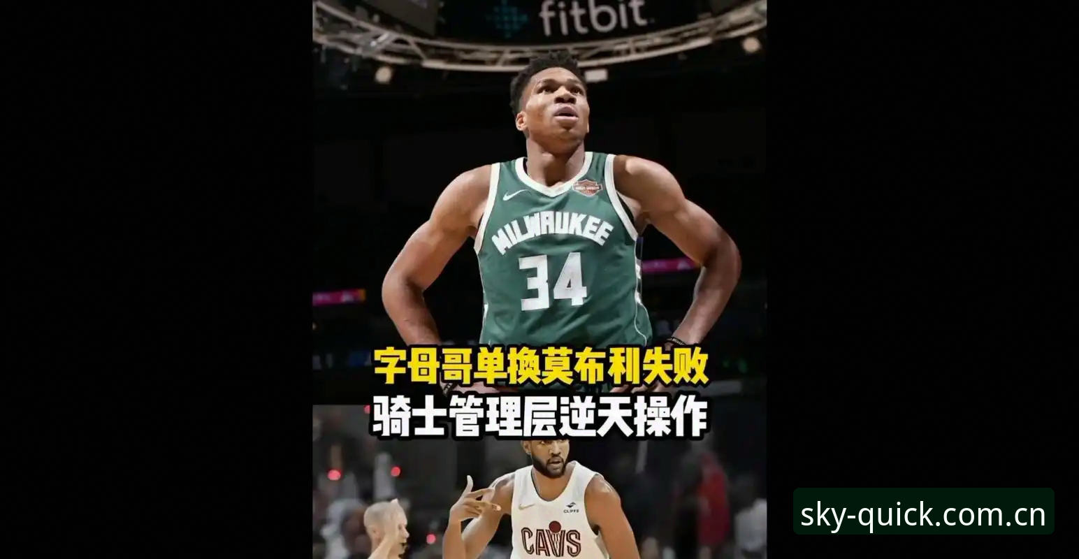 星空入口中国官方电脑版访问评测 骑士放弃字母哥交易内幕:莫布利成非卖品,教练放话他能拿MVP——2025赛季骑士建队思路解析